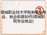 塔城职业技术学院有哪些专业，就业前景如何(塔城职院专业就业)