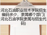 河北石油职业技术学院招生编码多少，隶属哪个部门(河北石油学院隶属与招生代码)