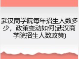 武汉商学院每年招生人数多少，政策变动如何(武汉商学院招生人数政策)