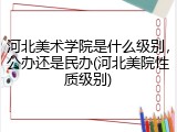 河北美术学院是什么级别，公办还是民办(河北美院性质级别)