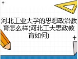 河北工业大学的思想政治教育怎么样(河北工大思政教育如何)