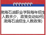 渤海石油职业学院每年招生人数多少，政策变动如何(渤海石油招生人数政策)