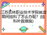 江苏农林职业技术学院就读期间挂科了怎么办呢？(挂科补救措施)