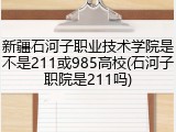 新疆石河子职业技术学院是不是211或985高校(石河子职院是211吗)