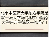 北京中医药大学东方学院是双一流大学吗?(北京中医药大学东方学院双一流吗？)
