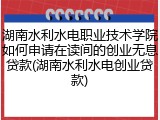 湖南水利水电职业技术学院如何申请在读间的创业无息贷款(湖南水利水电创业贷款)