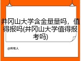 井冈山大学含金量量吗，值得报吗(井冈山大学值得报考吗)