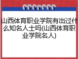 山西体育职业学院有出过什么知名人士吗(山西体育职业学院名人)