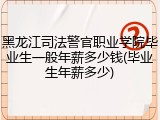 黑龙江司法警官职业学院毕业生一般年薪多少钱(毕业生年薪多少)