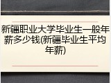 新疆职业大学毕业生一般年薪多少钱(新疆毕业生平均年薪)