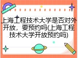 上海工程技术大学是否对外开放，要预约吗(上海工程技术大学开放预约吗)
