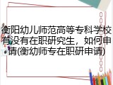 衡阳幼儿师范高等专科学校有没有在职研究生，如何申请(衡幼师专在职研申请)