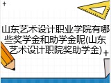 山东艺术设计职业学院有哪些奖学金和助学金呢(山东艺术设计职院奖助学金)