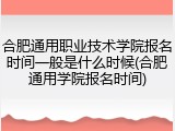 合肥通用职业技术学院报名时间一般是什么时候(合肥通用学院报名时间)