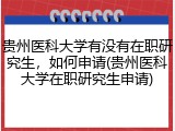 贵州医科大学有没有在职研究生，如何申请(贵州医科大学在职研究生申请)