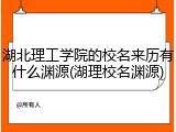 湖北理工学院的校名来历有什么渊源(湖理校名渊源)