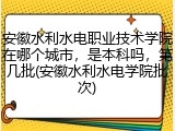 安徽水利水电职业技术学院在哪个城市，是本科吗，第几批(安徽水利水电学院批次)