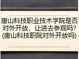 唐山科技职业技术学院是否对外开放，让进去参观吗？(唐山科技职院对外开放吗)