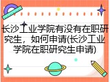 长沙工业学院有没有在职研究生，如何申请(长沙工业学院在职研究生申请)