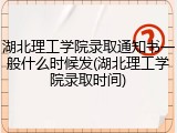 湖北理工学院录取通知书一般什么时候发(湖北理工学院录取时间)