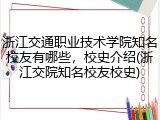 浙江交通职业技术学院知名校友有哪些，校史介绍(浙江交院知名校友校史)