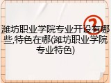 潍坊职业学院专业开设有哪些,特色在哪(潍坊职业学院专业特色)
