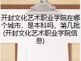开封文化艺术职业学院在哪个城市，是本科吗，第几批(开封文化艺术职业学院信息)