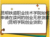 昆明铁道职业技术学院如何申请在读间的创业无息贷款(昆明学院创业贷款)
