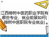 江西樟树中医药职业学院有哪些专业，就业前景如何(樟树中医职院专业就业)