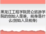 黑龙江工程学院昆仑旅游学院的创始人是谁，前身是什么(创始人及前身)