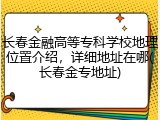长春金融高等专科学校地理位置介绍，详细地址在哪(长春金专地址)