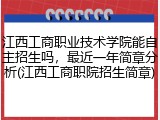 江西工商职业技术学院能自主招生吗，最近一年简章分析(江西工商职院招生简章)