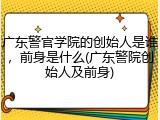 广东警官学院的创始人是谁，前身是什么(广东警院创始人及前身)