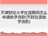 天津财经大学在读期间怎么申请助学贷款(天财在读助学贷款)