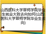 山西医科大学晋祠学院毕业生就业大致去向如何(山西医科大学晋祠学院毕业生去向)