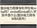 重庆电力高等专科学校有mba吗？emba和mba的入学条件是什么(重庆电力高专MBA条件)