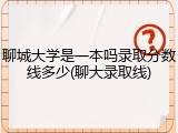 聊城大学是一本吗录取分数线多少(聊大录取线)