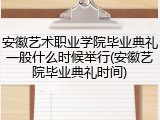 安徽艺术职业学院毕业典礼一般什么时候举行(安徽艺院毕业典礼时间)