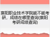 襄阳职业技术学院能不能考研，成绩在哪里查询(襄阳考研成绩查询)
