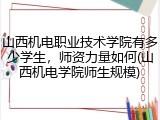 山西机电职业技术学院有多少学生，师资力量如何(山西机电学院师生规模)
