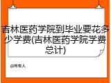 吉林医药学院到毕业要花多少学费(吉林医药学院学费总计)