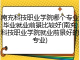 南充科技职业学院哪个专业毕业就业前景比较好(南充科技职业学院就业前景好的专业)