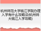 杭州师范大学钱江学院办理入学有什么攻略没(杭州师大钱江入学攻略)