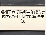 福州工商学院哪一年成立建校的(福州工商学院建校年份)