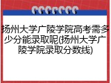扬州大学广陵学院高考需多少分能录取呢(扬州大学广陵学院录取分数线)