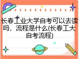 长春工业大学自考可以去读吗，流程是什么(长春工大自考流程)