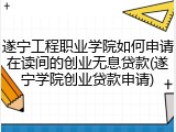 遂宁工程职业学院如何申请在读间的创业无息贷款(遂宁学院创业贷款申请)