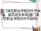 厦门演艺职业学院对外开放吗，能否进去参观(厦门演艺职业学院对外开放吗)