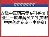 安徽中医药高等专科学校毕业生一般年薪多少钱(安徽中医药高专毕业生薪资)