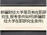 新疆财经大学是否有在职研究生,报考条件如何(新疆财经大学在职研究生条件)